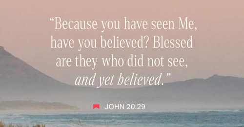 John 20:29 Jesus said to him, “Have you believed because you have seen me? Blessed are those who have not seen and yet have believed.” | English Standard Version Revision 2016 (ESV) | Download The Bible App Now